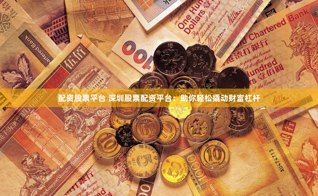 配资股票平台 深圳股票配资平台：助你轻松撬动财富杠杆