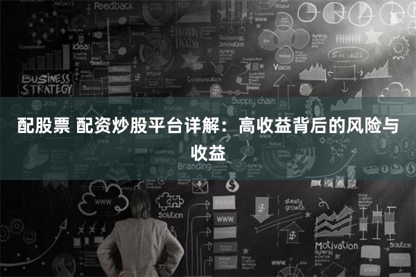 配股票 配资炒股平台详解：高收益背后的风险与收益