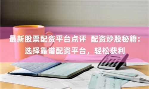 最新股票配资平台点评 配资炒股秘籍:选择靠谱配资平台,轻松获利