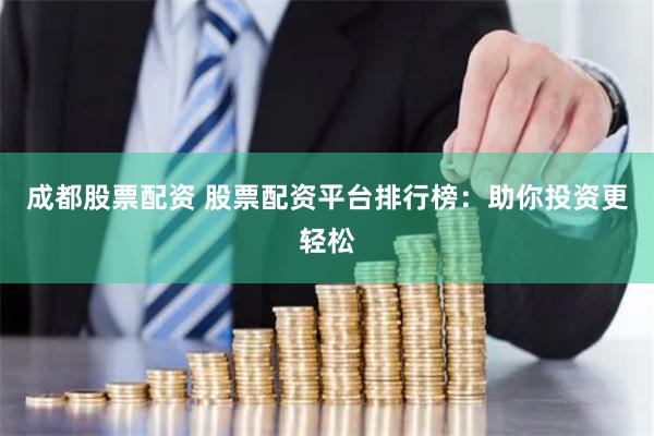 成都股票配资 股票配资平台排行榜：助你投资更轻松