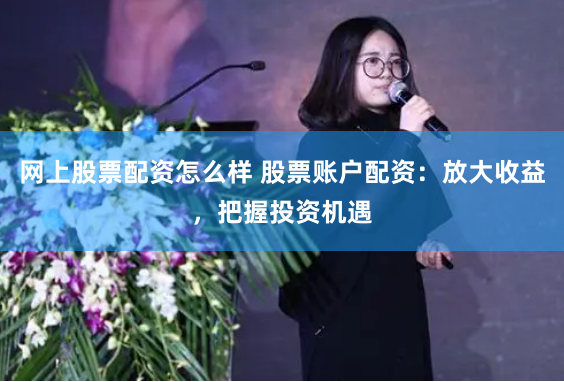 网上股票配资怎么样 股票账户配资：放大收益，把握投资机遇