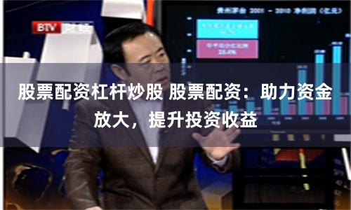 股票配资杠杆炒股 股票配资：助力资金放大，提升投资收益