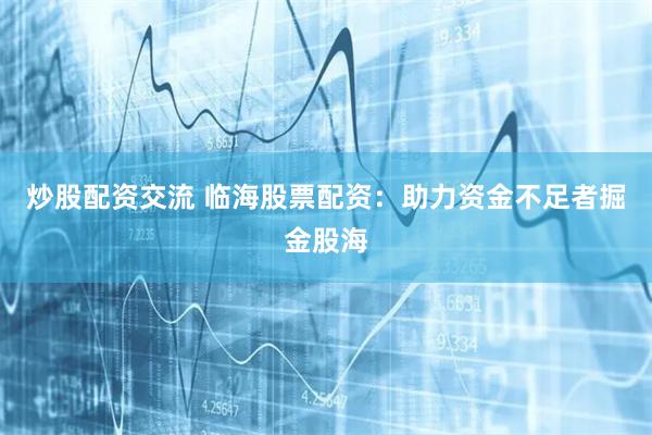 炒股配资交流 临海股票配资：助力资金不足者掘金股海