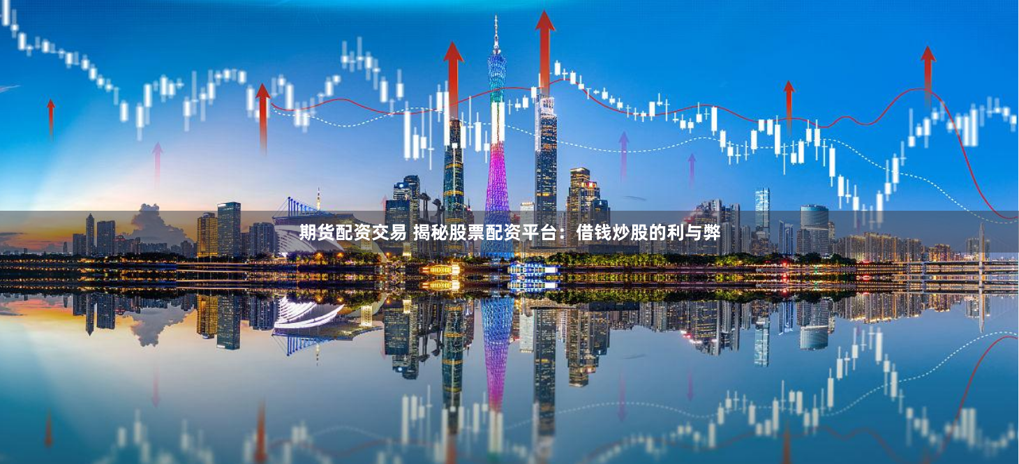 期货配资交易 揭秘股票配资平台：借钱炒股的利与弊