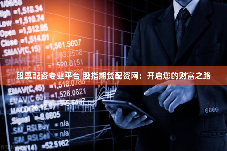 股票配资专业平台 股指期货配资网：开启您的财富之路