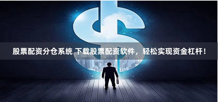股票配资分仓系统 下载股票配资软件，轻松实现资金杠杆！