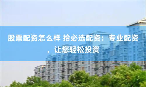 股票配资怎么样 拾必选配资：专业配资，让您轻松投资