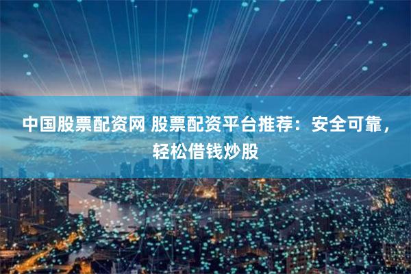 中国股票配资网 股票配资平台推荐：安全可靠，轻松借钱炒股