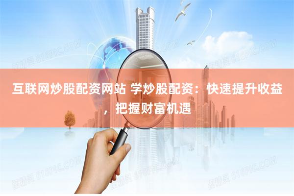 互联网炒股配资网站 学炒股配资：快速提升收益，把握财富机遇