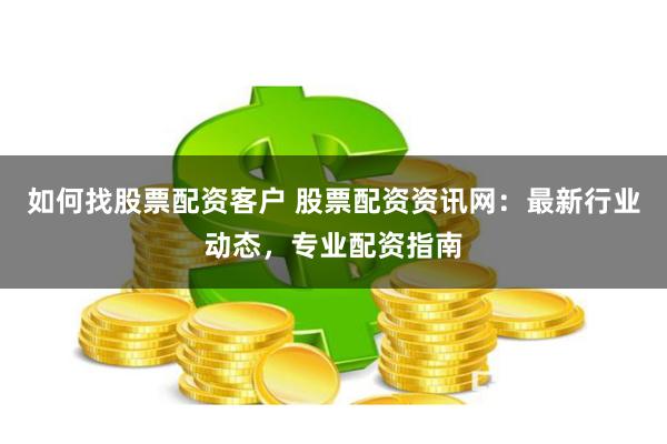 如何找股票配资客户 股票配资资讯网：最新行业动态，专业配资指南