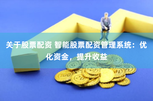 关于股票配资 智能股票配资管理系统：优化资金，提升收益