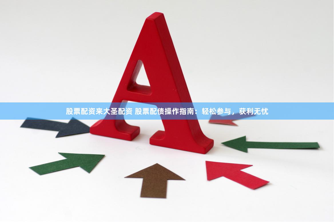 股票配资来大圣配资 股票配债操作指南：轻松参与，获利无忧