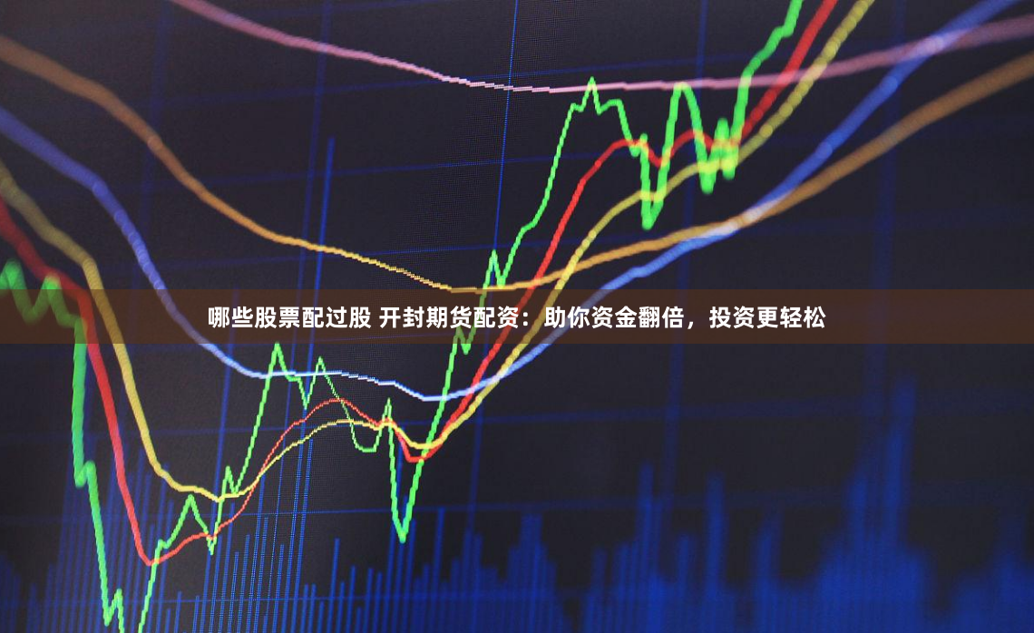 哪些股票配过股 开封期货配资：助你资金翻倍，投资更轻松