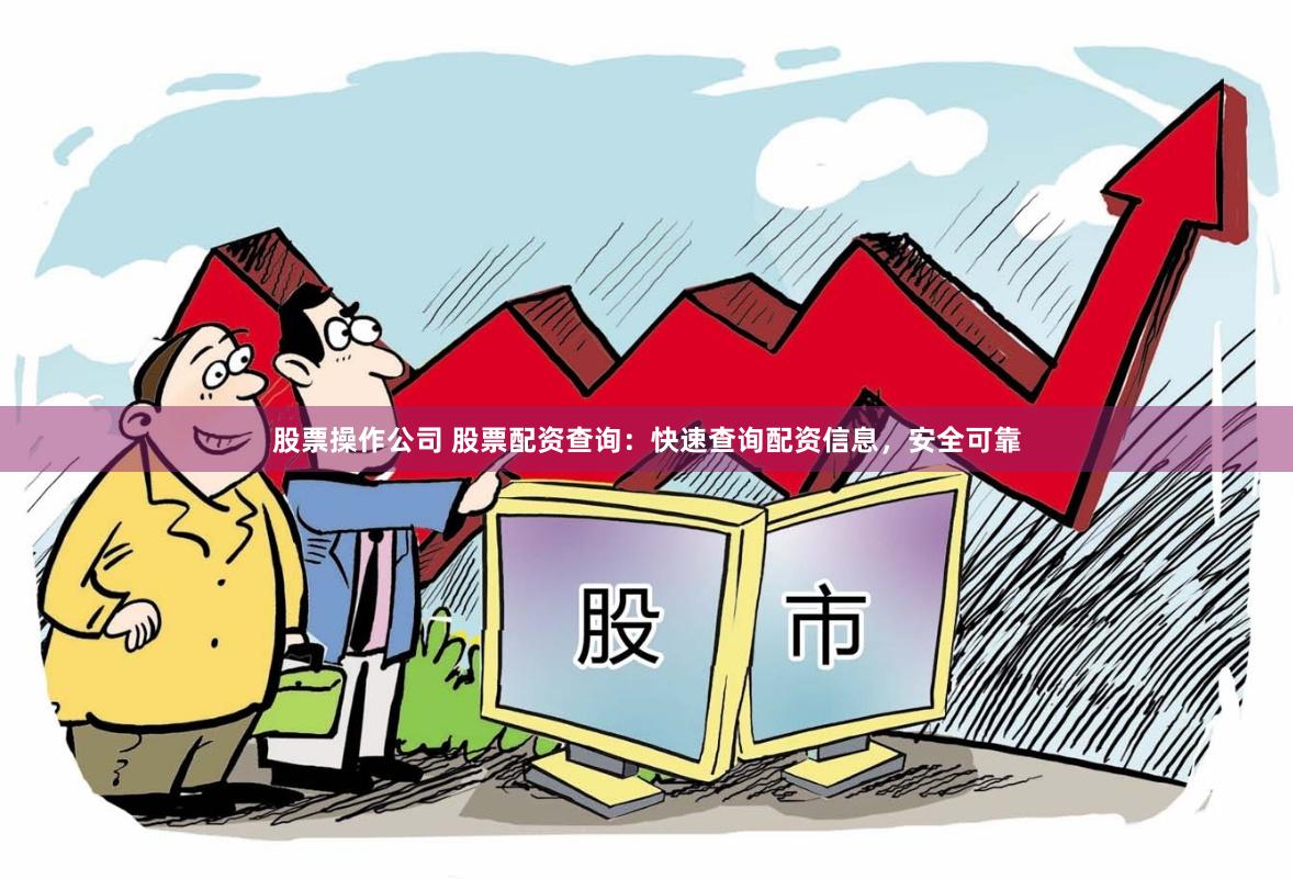 股票操作公司 股票配资查询：快速查询配资信息，安全可靠