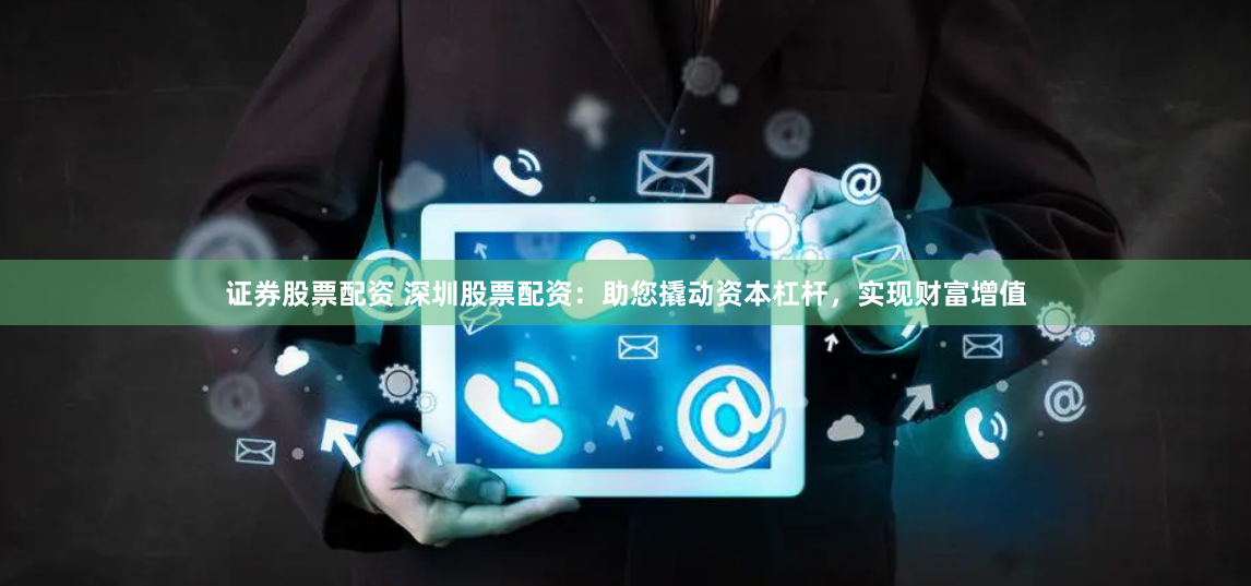 证券股票配资 深圳股票配资：助您撬动资本杠杆，实现财富增值