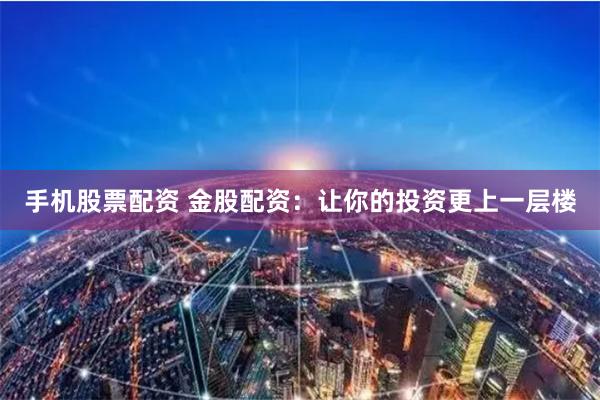 手机股票配资 金股配资：让你的投资更上一层楼