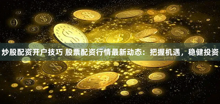 炒股配资开户技巧 股票配资行情最新动态：把握机遇，稳健投资