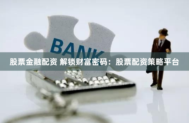 股票金融配资 解锁财富密码：股票配资策略平台