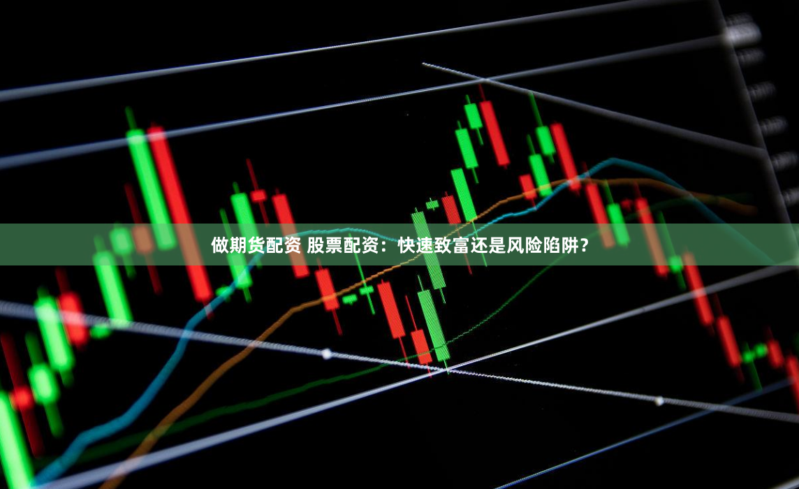 做期货配资 股票配资：快速致富还是风险陷阱？