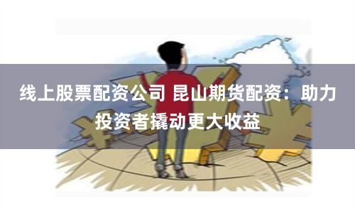 线上股票配资公司 昆山期货配资：助力投资者撬动更大收益