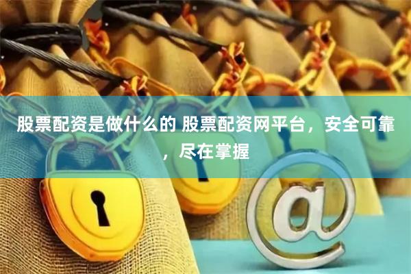 股票配资是做什么的 股票配资网平台，安全可靠，尽在掌握