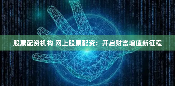 股票配资机构 网上股票配资：开启财富增值新征程