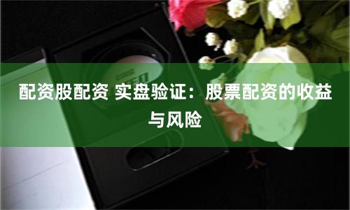 配资股配资 实盘验证：股票配资的收益与风险