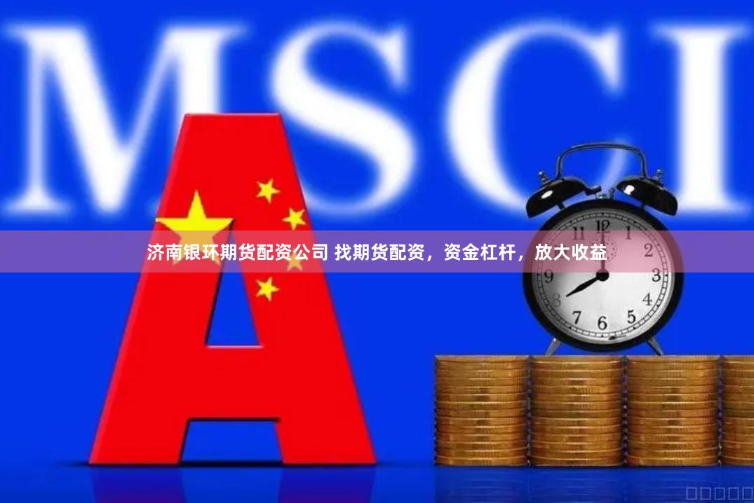 济南银环期货配资公司 找期货配资，资金杠杆，放大收益