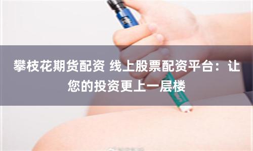 攀枝花期货配资 线上股票配资平台：让您的投资更上一层楼