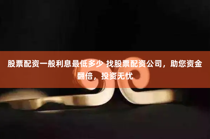 股票配资一般利息最低多少 找股票配资公司,助您资金翻倍,投资无忧