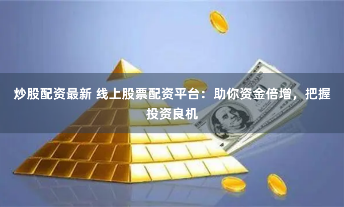 炒股配资最新 线上股票配资平台：助你资金倍增，把握投资良机
