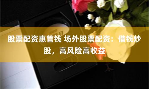 股票配资惠管钱 场外股票配资：借钱炒股，高风险高收益