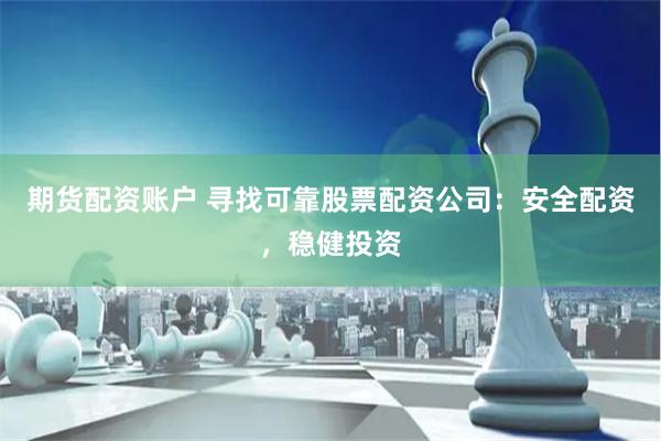 期货配资账户 寻找可靠股票配资公司：安全配资，稳健投资