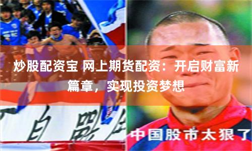 炒股配资宝 网上期货配资：开启财富新篇章，实现投资梦想