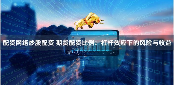 配资网络炒股配资 期货配资比例：杠杆效应下的风险与收益