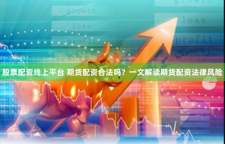 股票配资线上平台 期货配资合法吗？一文解读期货配资法律风险