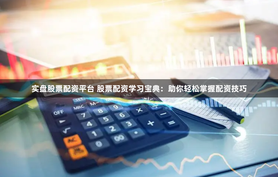 实盘股票配资平台 股票配资学习宝典：助你轻松掌握配资技巧