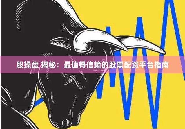 股操盘 揭秘：最值得信赖的股票配资平台指南
