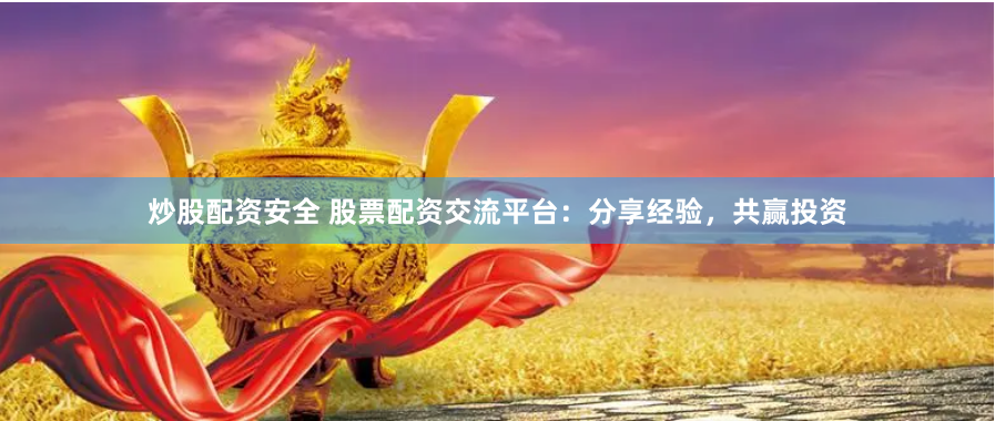 炒股配资安全 股票配资交流平台：分享经验，共赢投资