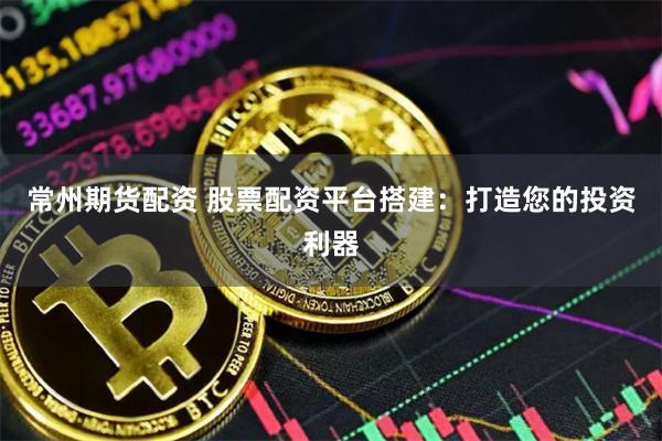 常州期货配资 股票配资平台搭建：打造您的投资利器