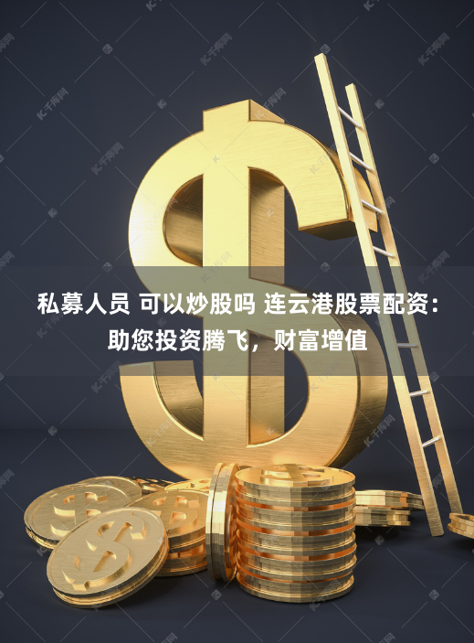 私募人员 可以炒股吗 连云港股票配资：助您投资腾飞，财富增值