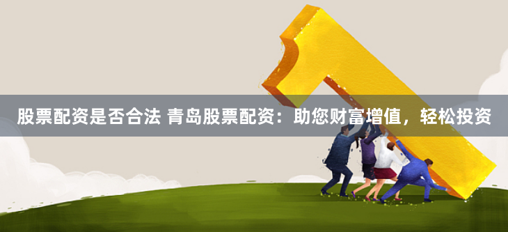 股票配资是否合法 青岛股票配资：助您财富增值，轻松投资