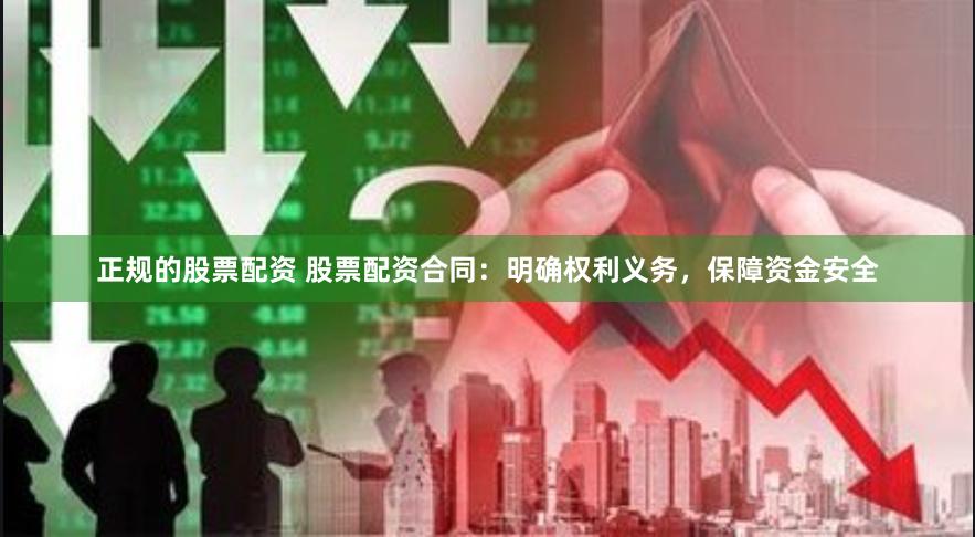 正规的股票配资 股票配资合同：明确权利义务，保障资金安全