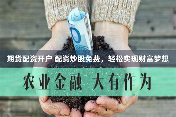 期货配资开户 配资炒股免费，轻松实现财富梦想