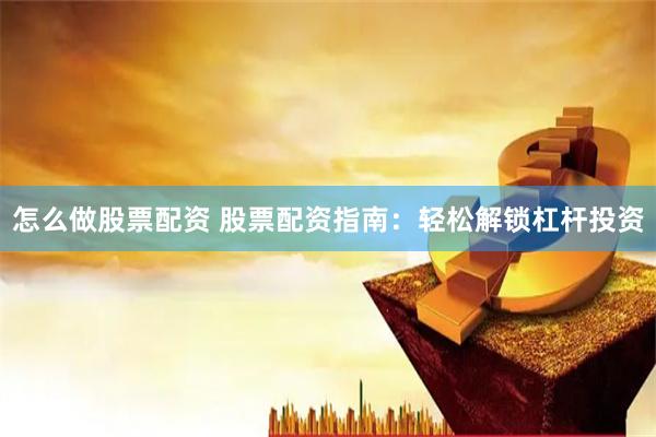 怎么做股票配资 股票配资指南：轻松解锁杠杆投资