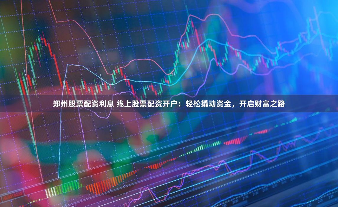 郑州股票配资利息 线上股票配资开户：轻松撬动资金，开启财富之路