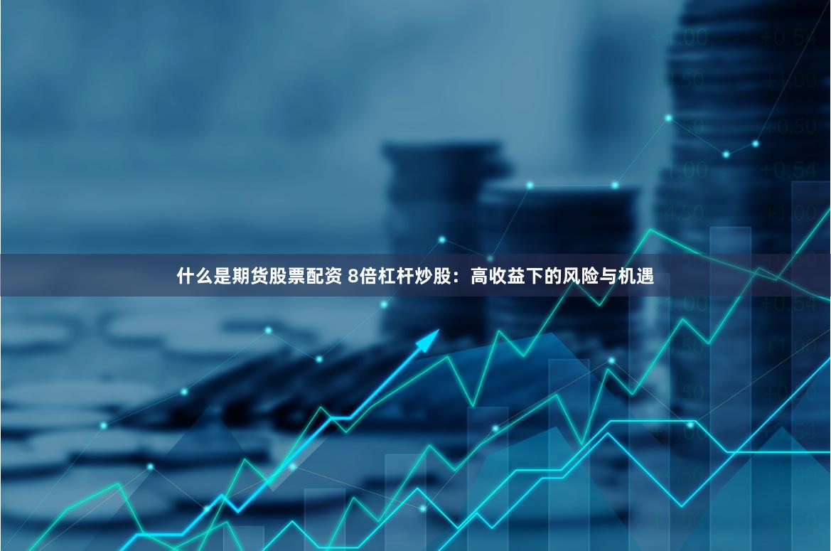 什么是期货股票配资 8倍杠杆炒股：高收益下的风险与机遇