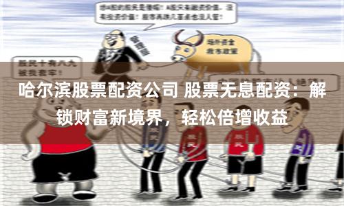 哈尔滨股票配资公司 股票无息配资：解锁财富新境界，轻松倍增收益