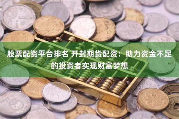 股票配资平台排名 开封期货配资：助力资金不足的投资者实现财富梦想