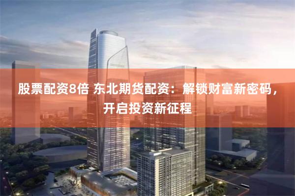 股票配资8倍 东北期货配资：解锁财富新密码，开启投资新征程